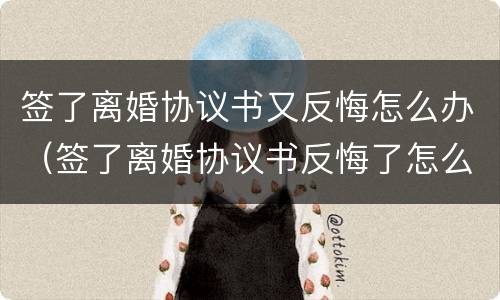 签了离婚协议书又反悔怎么办（签了离婚协议书反悔了怎么办）