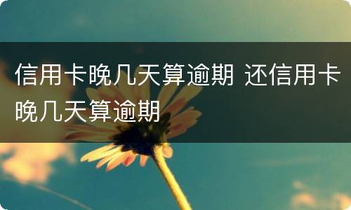 信用卡晚几天算逾期 还信用卡晚几天算逾期