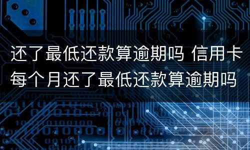 还了最低还款算逾期吗 信用卡每个月还了最低还款算逾期吗