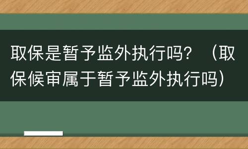 取保是暂予监外执行吗？（取保候审属于暂予监外执行吗）