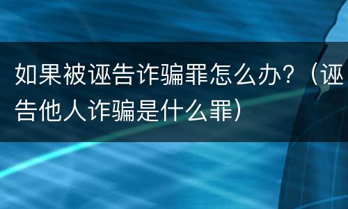 如果被诬告诈骗罪怎么办?（诬告他人诈骗是什么罪）