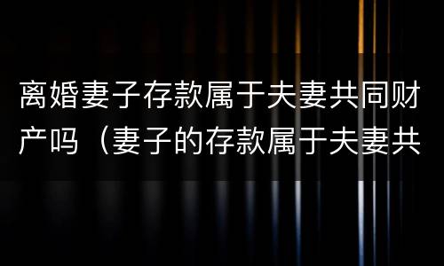 离婚妻子存款属于夫妻共同财产吗（妻子的存款属于夫妻共同财产吗）