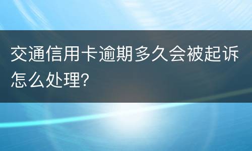 交通信用卡逾期多久会被起诉怎么处理？