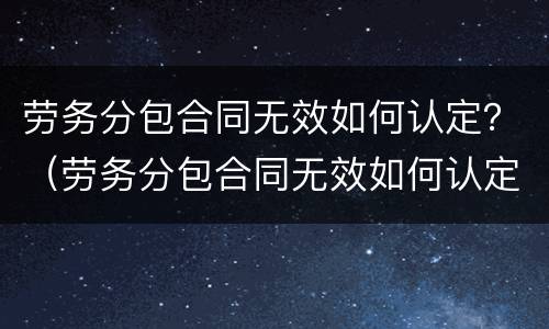 劳务分包合同无效如何认定？（劳务分包合同无效如何认定责任）