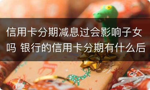 信用卡分期减息过会影响子女吗 银行的信用卡分期有什么后果