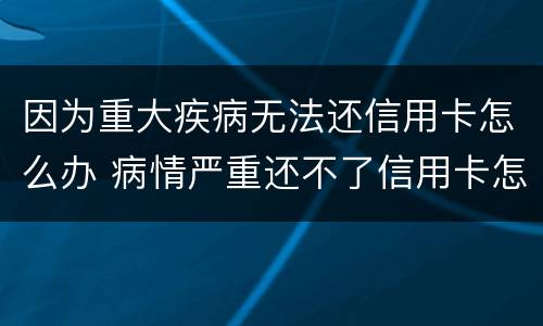 因为重大疾病无法还信用卡怎么办 病情严重还不了信用卡怎么办