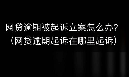 网贷逾期被起诉立案怎么办？（网贷逾期起诉在哪里起诉）