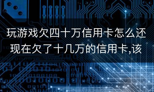 玩游戏欠四十万信用卡怎么还 现在欠了十几万的信用卡,该怎么生存