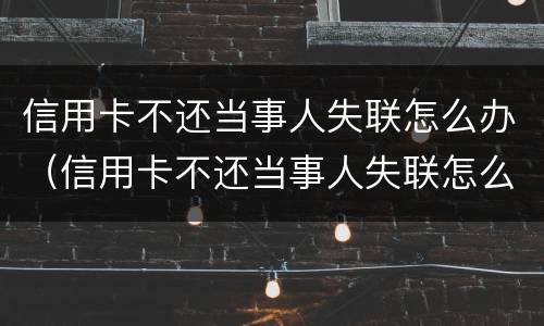 信用卡不还当事人失联怎么办（信用卡不还当事人失联怎么办呢）