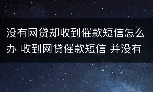 没有网贷却收到催款短信怎么办 收到网贷催款短信 并没有贷款