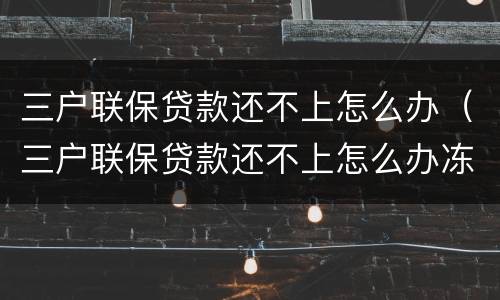 三户联保贷款还不上怎么办（三户联保贷款还不上怎么办冻结 多久划转）