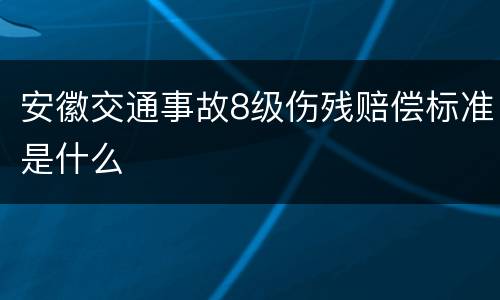安徽交通事故8级伤残赔偿标准是什么