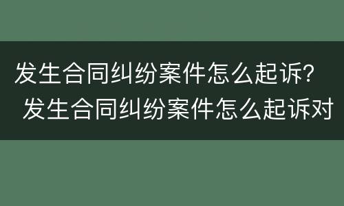 发生合同纠纷案件怎么起诉？ 发生合同纠纷案件怎么起诉对方