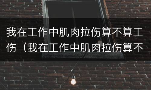 我在工作中肌肉拉伤算不算工伤（我在工作中肌肉拉伤算不算工伤范围）