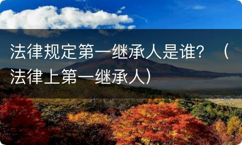 法律规定第一继承人是谁？（法律上第一继承人）