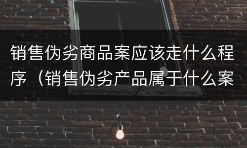 销售伪劣商品案应该走什么程序（销售伪劣产品属于什么案件）