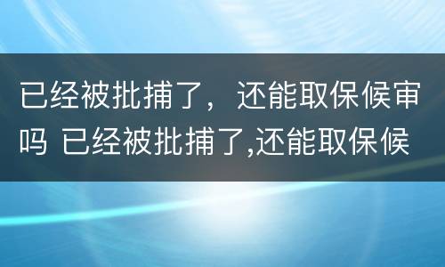 已经被批捕了，还能取保候审吗 已经被批捕了,还能取保候审吗