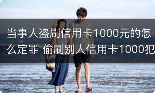 当事人盗刷信用卡1000元的怎么定罪 偷刷别人信用卡1000犯法吗