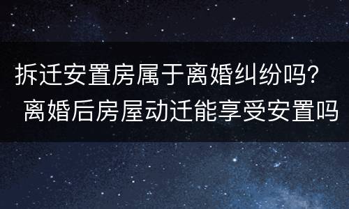 拆迁安置房属于离婚纠纷吗？ 离婚后房屋动迁能享受安置吗