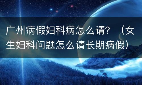 广州病假妇科病怎么请？（女生妇科问题怎么请长期病假）