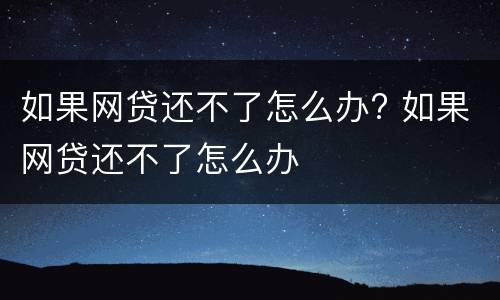 如果网贷还不了怎么办? 如果网贷还不了怎么办