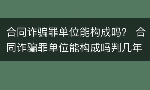 合同诈骗罪单位能构成吗？ 合同诈骗罪单位能构成吗判几年