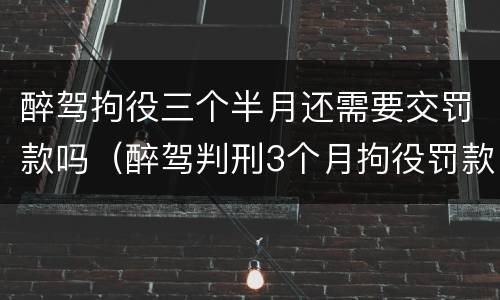 醉驾拘役三个半月还需要交罚款吗（醉驾判刑3个月拘役罚款多少）