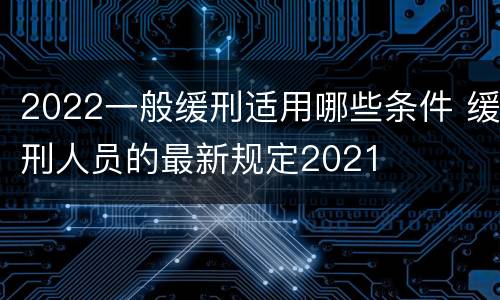 2022一般缓刑适用哪些条件 缓刑人员的最新规定2021
