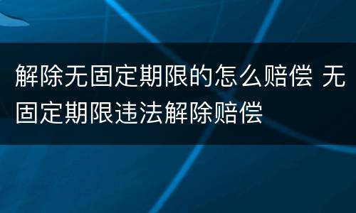 解除无固定期限的怎么赔偿 无固定期限违法解除赔偿