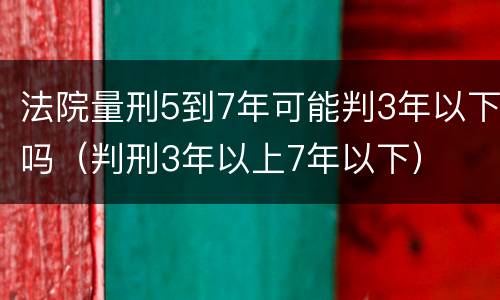 法院量刑5到7年可能判3年以下吗（判刑3年以上7年以下）