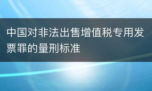 中国对非法出售增值税专用发票罪的量刑标准