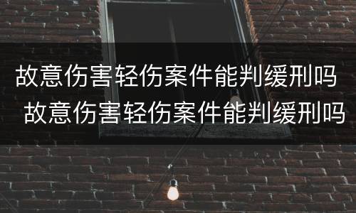 故意伤害轻伤案件能判缓刑吗 故意伤害轻伤案件能判缓刑吗