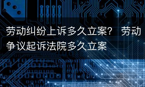 劳动纠纷上诉多久立案？ 劳动争议起诉法院多久立案