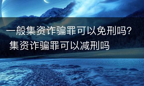 一般集资诈骗罪可以免刑吗？ 集资诈骗罪可以减刑吗
