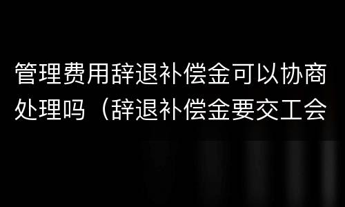 管理费用辞退补偿金可以协商处理吗（辞退补偿金要交工会经费吗）