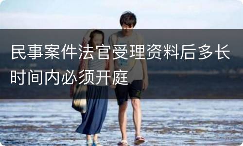 民事案件法官受理资料后多长时间内必须开庭