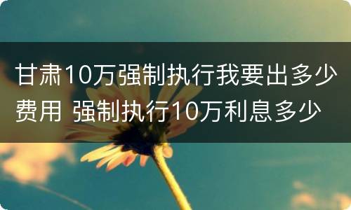 甘肃10万强制执行我要出多少费用 强制执行10万利息多少