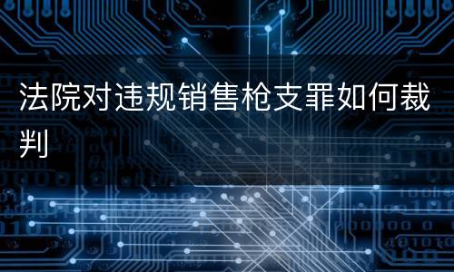 法院对违规销售枪支罪如何裁判