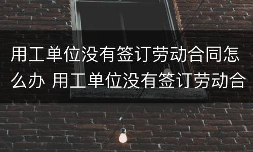 用工单位没有签订劳动合同怎么办 用工单位没有签订劳动合同怎么办