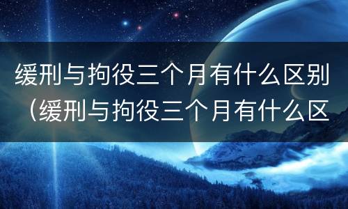 缓刑与拘役三个月有什么区别（缓刑与拘役三个月有什么区别吗）