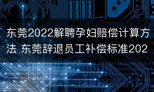 东莞2022解聘孕妇赔偿计算方法 东莞辞退员工补偿标准2021怎么算