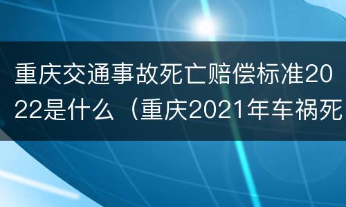 重庆交通事故死亡赔偿标准2022是什么（重庆2021年车祸死亡赔偿标准）