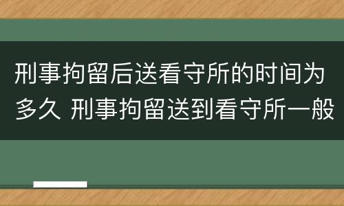 刑事拘留后送看守所的时间为多久 刑事拘留送到看守所一般判多久