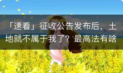 「速看」征收公告发布后，土地就不属于我了？最高法有啥规定？