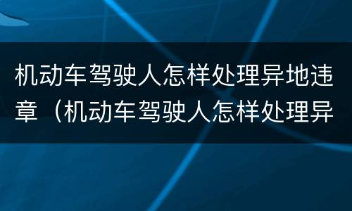 机动车驾驶人怎样处理异地违章（机动车驾驶人怎样处理异地违章车辆）
