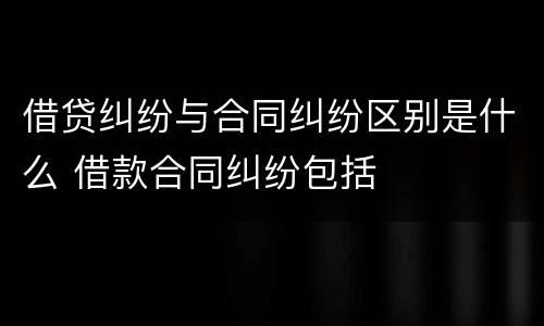 借贷纠纷与合同纠纷区别是什么 借款合同纠纷包括