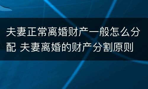 夫妻正常离婚财产一般怎么分配 夫妻离婚的财产分割原则