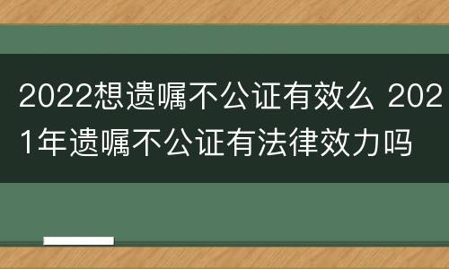 2022想遗嘱不公证有效么 2021年遗嘱不公证有法律效力吗