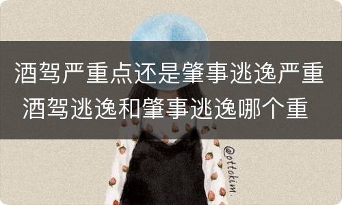 酒驾严重点还是肇事逃逸严重 酒驾逃逸和肇事逃逸哪个重