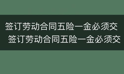 签订劳动合同五险一金必须交 签订劳动合同五险一金必须交五险吗
